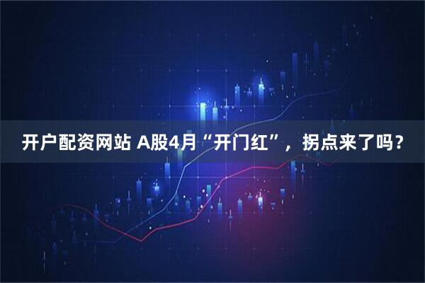 开户配资网站 A股4月“开门红”，拐点来了吗？