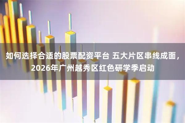 如何选择合适的股票配资平台 五大片区串线成面，2026年广州越秀区红色研学季启动