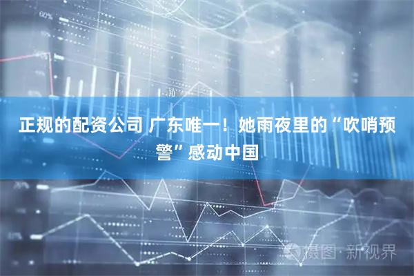 正规的配资公司 广东唯一！她雨夜里的“吹哨预警”感动中国