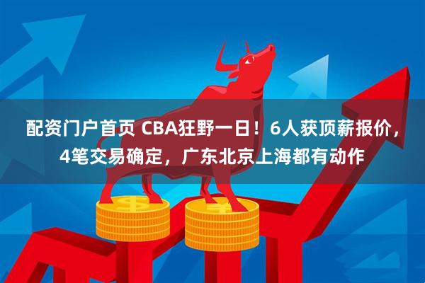 配资门户首页 CBA狂野一日！6人获顶薪报价，4笔交易确定，广东北京上海都有动作