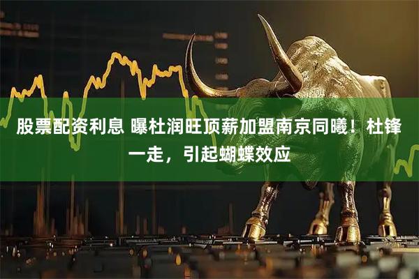 股票配资利息 曝杜润旺顶薪加盟南京同曦！杜锋一走，引起蝴蝶效应