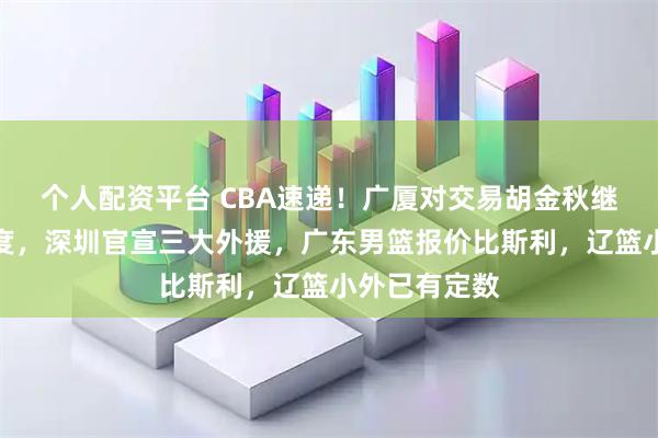 个人配资平台 CBA速递！广厦对交易胡金秋继续持开放态度，深圳官宣三大外援，广东男篮报价比斯利，辽篮小外已有定数