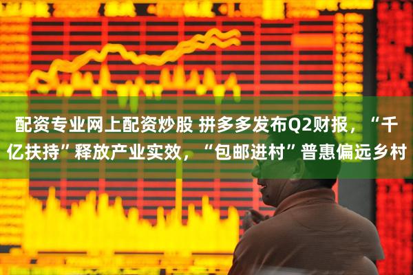 配资专业网上配资炒股 拼多多发布Q2财报，“千亿扶持”释放产业实效，“包邮进村”普惠偏远乡村
