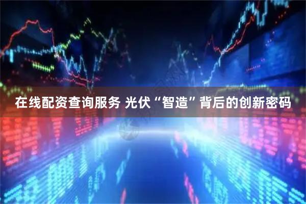 在线配资查询服务 光伏“智造”背后的创新密码